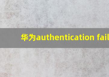 华为authentication fail